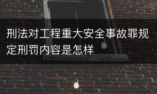 刑法对工程重大安全事故罪规定刑罚内容是怎样