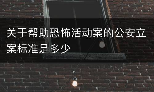 关于帮助恐怖活动案的公安立案标准是多少