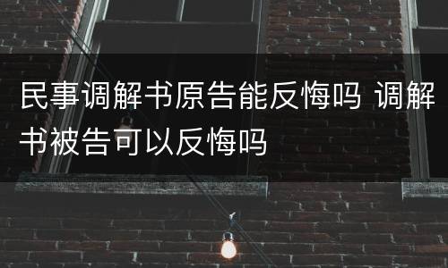 民事调解书原告能反悔吗 调解书被告可以反悔吗