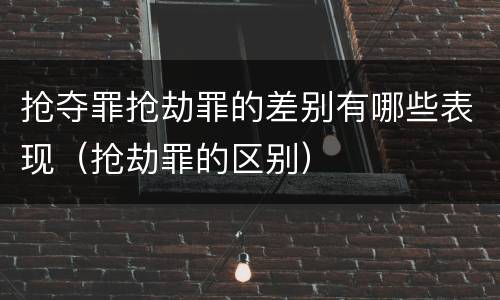 抢夺罪抢劫罪的差别有哪些表现（抢劫罪的区别）