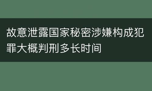 故意泄露国家秘密涉嫌构成犯罪大概判刑多长时间