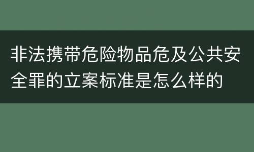 非法携带危险物品危及公共安全罪的立案标准是怎么样的
