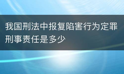 我国刑法中报复陷害行为定罪刑事责任是多少