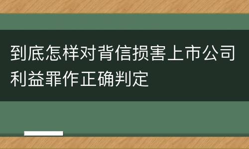 到底怎样对背信损害上市公司利益罪作正确判定
