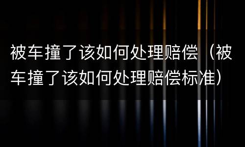 被车撞了该如何处理赔偿（被车撞了该如何处理赔偿标准）