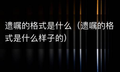 遗嘱的格式是什么（遗嘱的格式是什么样子的）