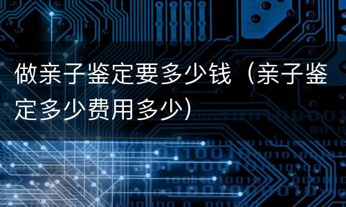 做亲子鉴定要多少钱（亲子鉴定多少费用多少）