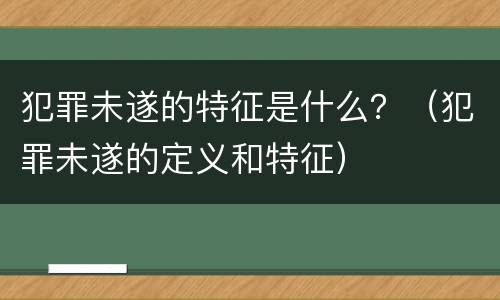 犯罪未遂的特征是什么？（犯罪未遂的定义和特征）