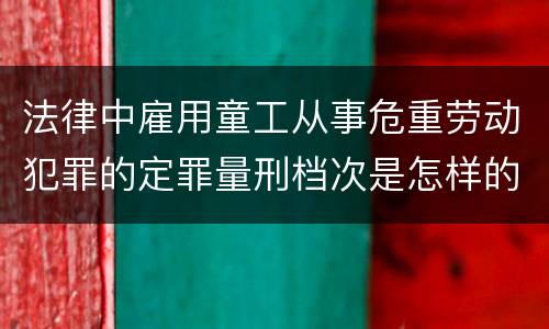法律中雇用童工从事危重劳动犯罪的定罪量刑档次是怎样的