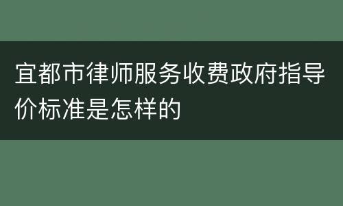 宜都市律师服务收费政府指导价标准是怎样的