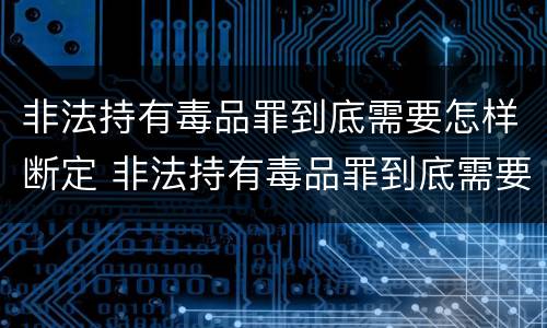 非法持有毒品罪到底需要怎样断定 非法持有毒品罪到底需要怎样断定罪名