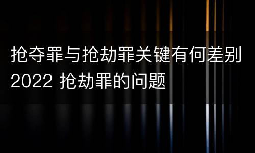 抢夺罪与抢劫罪关键有何差别2022 抢劫罪的问题