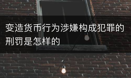 变造货币行为涉嫌构成犯罪的刑罚是怎样的