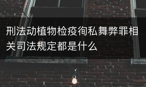 刑法动植物检疫徇私舞弊罪相关司法规定都是什么