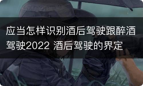 应当怎样识别酒后驾驶跟醉酒驾驶2022 酒后驾驶的界定