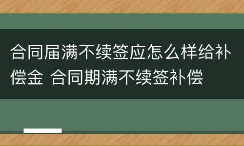 合同届满不续签应怎么样给补偿金 合同期满不续签补偿