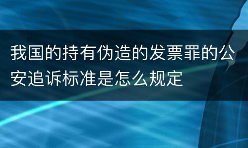 我国的持有伪造的发票罪的公安追诉标准是怎么规定
