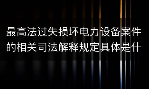 最高法过失损坏电力设备案件的相关司法解释规定具体是什么内容
