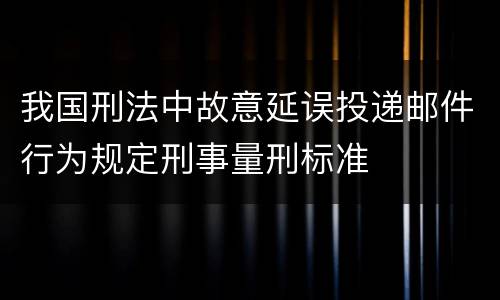 我国刑法中故意延误投递邮件行为规定刑事量刑标准