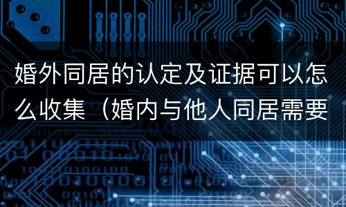 婚外同居的认定及证据可以怎么收集（婚内与他人同居需要什么证据）