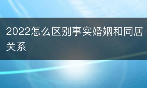 2022怎么区别事实婚姻和同居关系