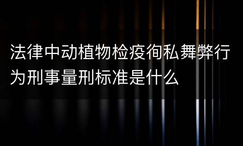 法律中动植物检疫徇私舞弊行为刑事量刑标准是什么