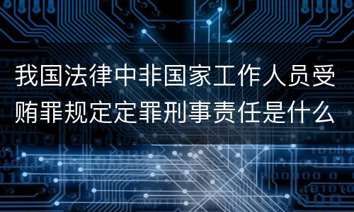 我国法律中非国家工作人员受贿罪规定定罪刑事责任是什么