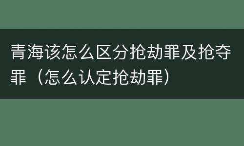 青海该怎么区分抢劫罪及抢夺罪（怎么认定抢劫罪）