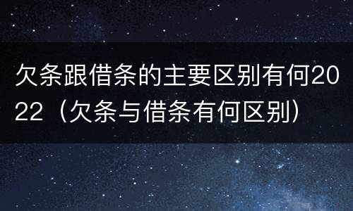 欠条跟借条的主要区别有何2022（欠条与借条有何区别）
