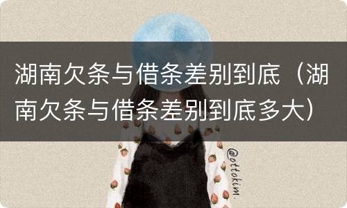 湖南欠条与借条差别到底（湖南欠条与借条差别到底多大）