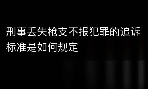 刑事丢失枪支不报犯罪的追诉标准是如何规定