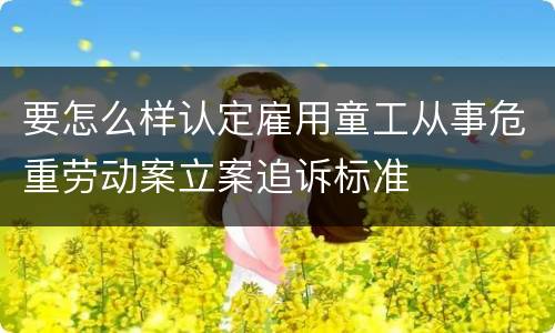 要怎么样认定雇用童工从事危重劳动案立案追诉标准