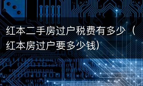 红本二手房过户税费有多少（红本房过户要多少钱）