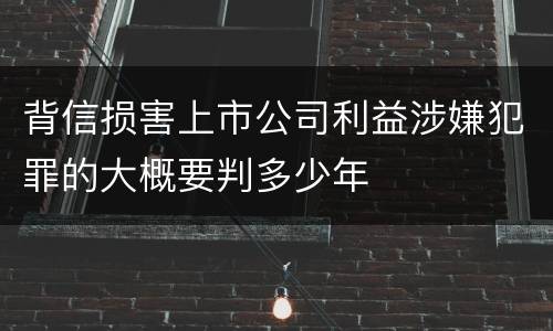 背信损害上市公司利益涉嫌犯罪的大概要判多少年