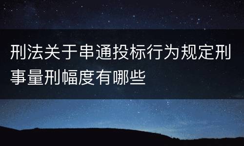 刑法关于串通投标行为规定刑事量刑幅度有哪些