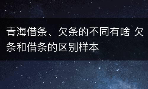 青海借条、欠条的不同有啥 欠条和借条的区别样本