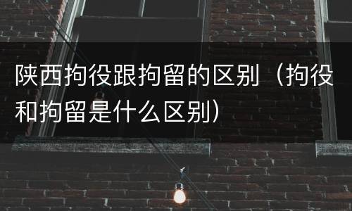 陕西拘役跟拘留的区别（拘役和拘留是什么区别）