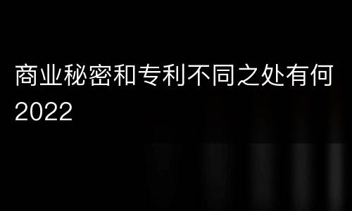 商业秘密和专利不同之处有何2022