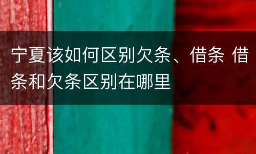 宁夏该如何区别欠条、借条 借条和欠条区别在哪里