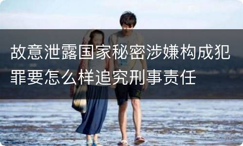 故意泄露国家秘密涉嫌构成犯罪要怎么样追究刑事责任