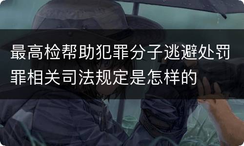 最高检帮助犯罪分子逃避处罚罪相关司法规定是怎样的