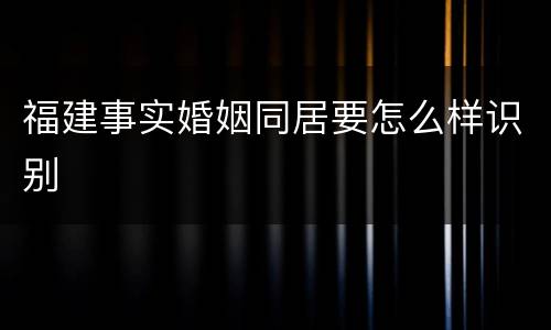 福建事实婚姻同居要怎么样识别
