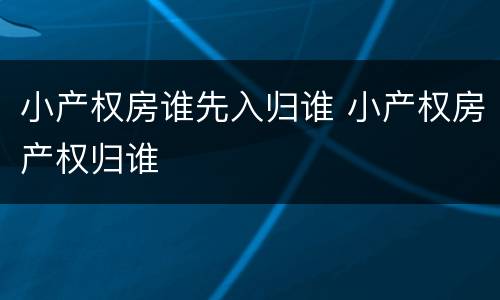 小产权房谁先入归谁 小产权房产权归谁