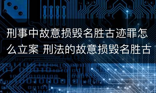 刑事中故意损毁名胜古迹罪怎么立案 刑法的故意损毁名胜古迹