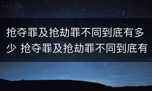 抢夺罪及抢劫罪不同到底有多少 抢夺罪及抢劫罪不同到底有多少例