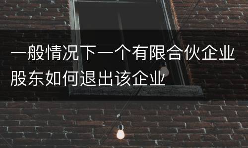 一般情况下一个有限合伙企业股东如何退出该企业