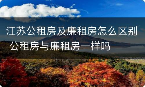 江苏公租房及廉租房怎么区别 公租房与廉租房一样吗