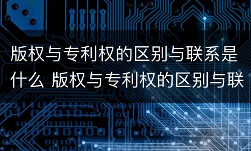 版权与专利权的区别与联系是什么 版权与专利权的区别与联系是什么意思