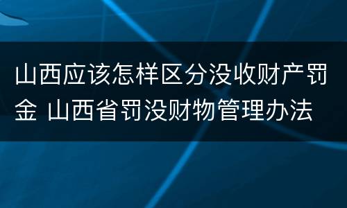 山西应该怎样区分没收财产罚金 山西省罚没财物管理办法