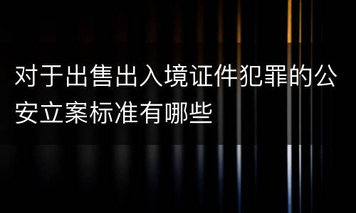 对于出售出入境证件犯罪的公安立案标准有哪些